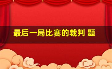 最后一局比赛的裁判 题